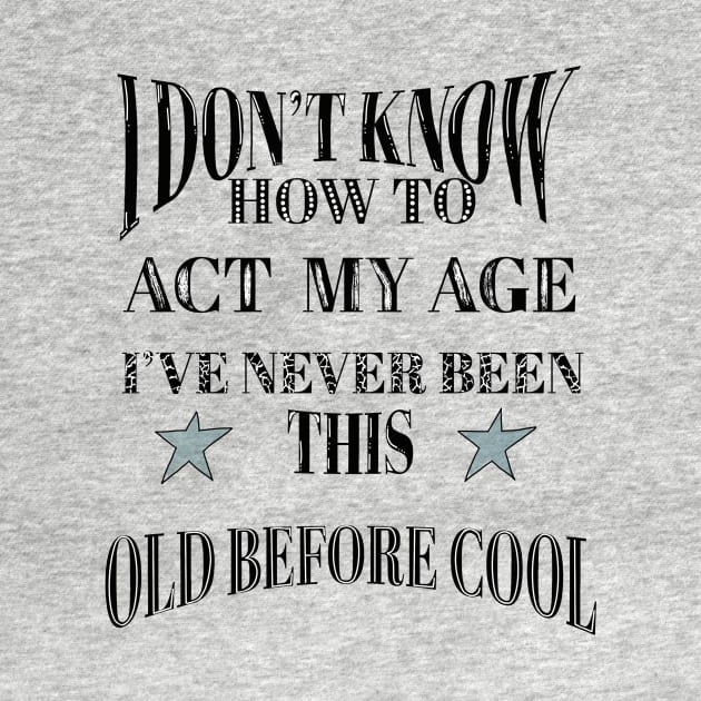 I Dont Know How To Act My Age Ive Never Been This Old Before Cool by Anna-Kik